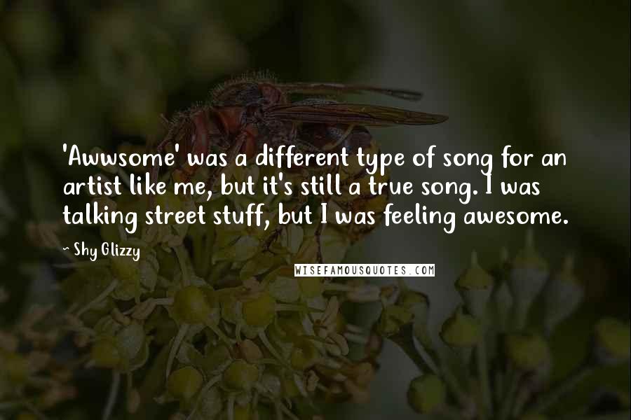 Shy Glizzy quotes: 'Awwsome' was a different type of song for an artist like me, but it's still a true song. I was talking street stuff, but I was feeling awesome.