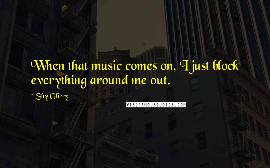 Shy Glizzy quotes: When that music comes on, I just block everything around me out.