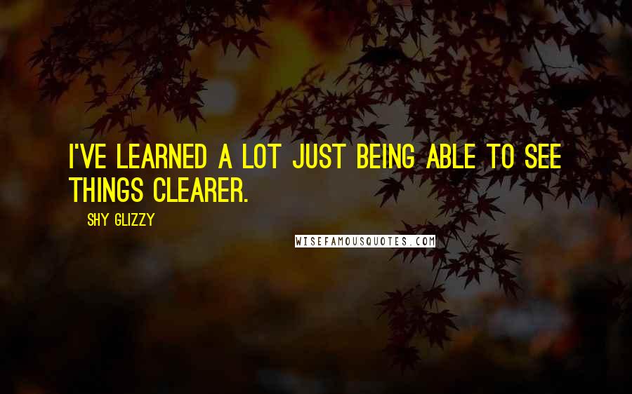 Shy Glizzy quotes: I've learned a lot just being able to see things clearer.