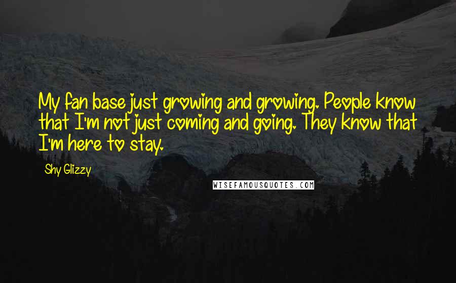Shy Glizzy quotes: My fan base just growing and growing. People know that I'm not just coming and going. They know that I'm here to stay. Shy Glizzy quotes: My fan base just growing and growing. People know that I'm not just coming and going. They know that I'm here to stay.
