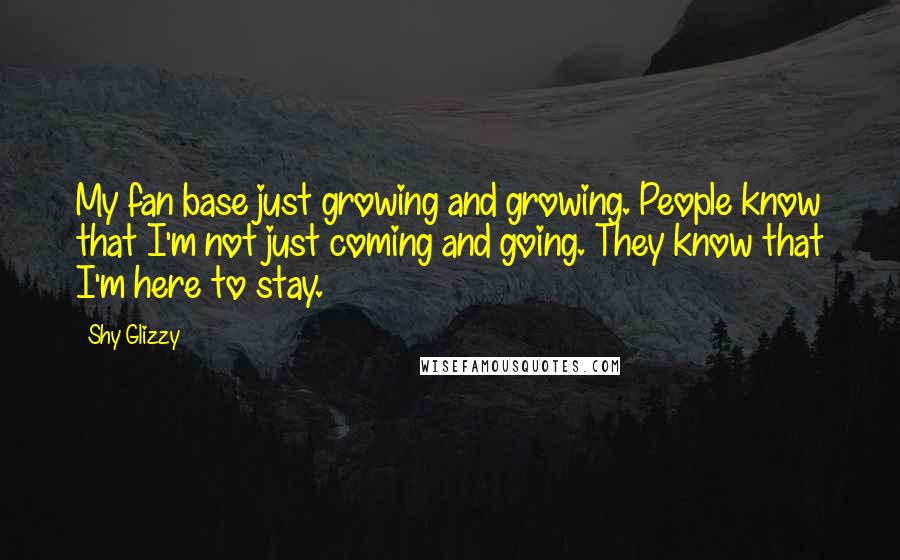 Shy Glizzy quotes: My fan base just growing and growing. People know that I'm not just coming and going. They know that I'm here to stay.