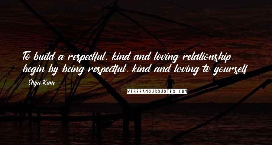 Shya Kane quotes: To build a respectful, kind and loving relationship, begin by being respectful, kind and loving to yourself Shya Kane quotes: To build a respectful, kind and loving relationship, begin by being respectful, kind and loving to yourself