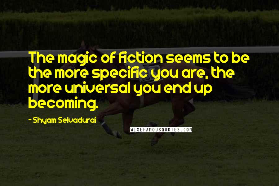 Shyam Selvadurai quotes: The magic of fiction seems to be the more specific you are, the more universal you end up becoming.