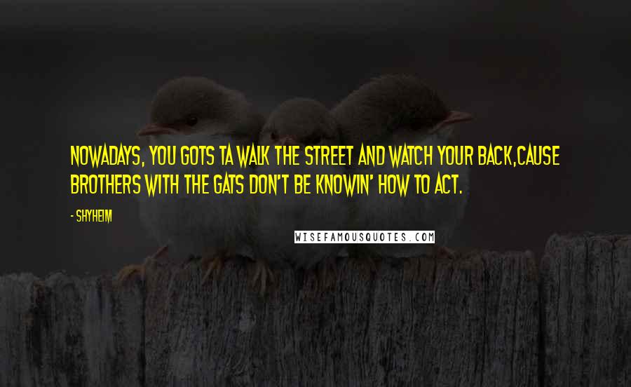 Shyheim quotes: Nowadays, you gots ta walk the street and watch your back,Cause brothers with the gats don't be knowin' how to act. Shyheim quotes: Nowadays, you gots ta walk the street and watch your back,Cause brothers with the gats don't be knowin' how to act.