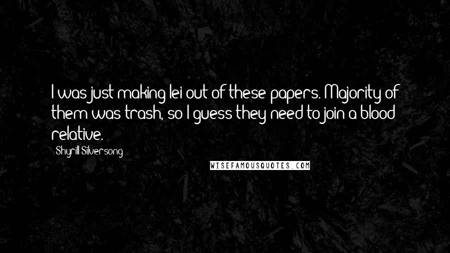 Shyrill Silversong quotes: I was just making lei out of these papers. Majority of them was trash, so I guess they need to join a blood relative.