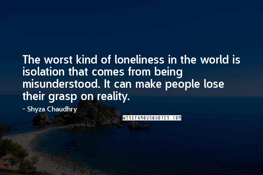 Shyza Chaudhry quotes: The worst kind of loneliness in the world is isolation that comes from being misunderstood. It can make people lose their grasp on reality.