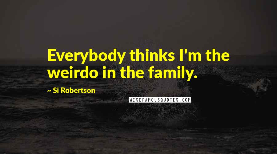 Si Robertson quotes: Everybody thinks I'm the weirdo in the family.