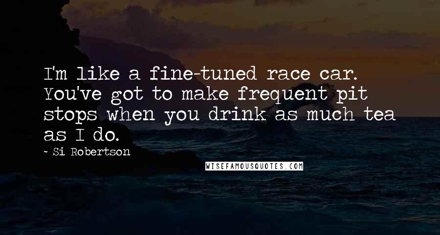 Si Robertson quotes: I'm like a fine-tuned race car. You've got to make frequent pit stops when you drink as much tea as I do.