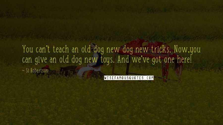 Si Robertson quotes: You can't teach an old dog new dog new tricks. Now,you can give an old dog new toys. And we've got one here!
