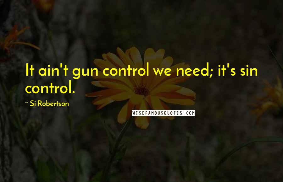Si Robertson quotes: It ain't gun control we need; it's sin control.