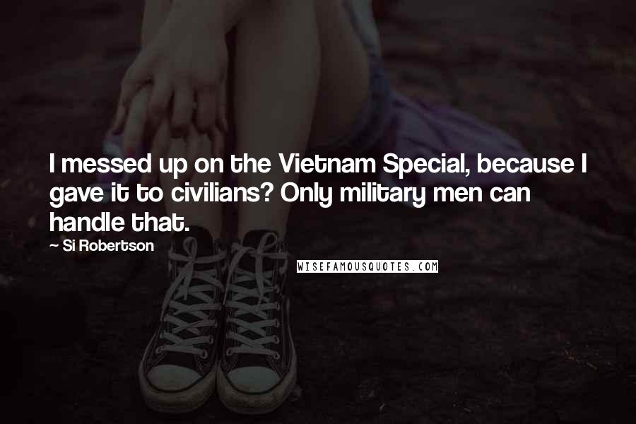 Si Robertson quotes: I messed up on the Vietnam Special, because I gave it to civilians? Only military men can handle that.