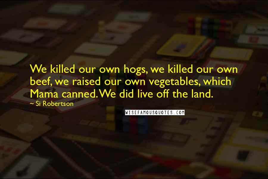 Si Robertson quotes: We killed our own hogs, we killed our own beef, we raised our own vegetables, which Mama canned. We did live off the land.