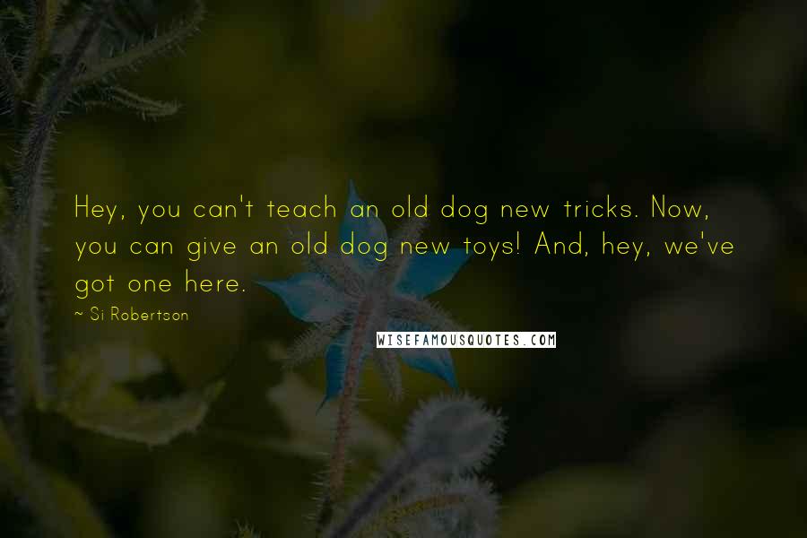 Si Robertson quotes: Hey, you can't teach an old dog new tricks. Now, you can give an old dog new toys! And, hey, we've got one here.