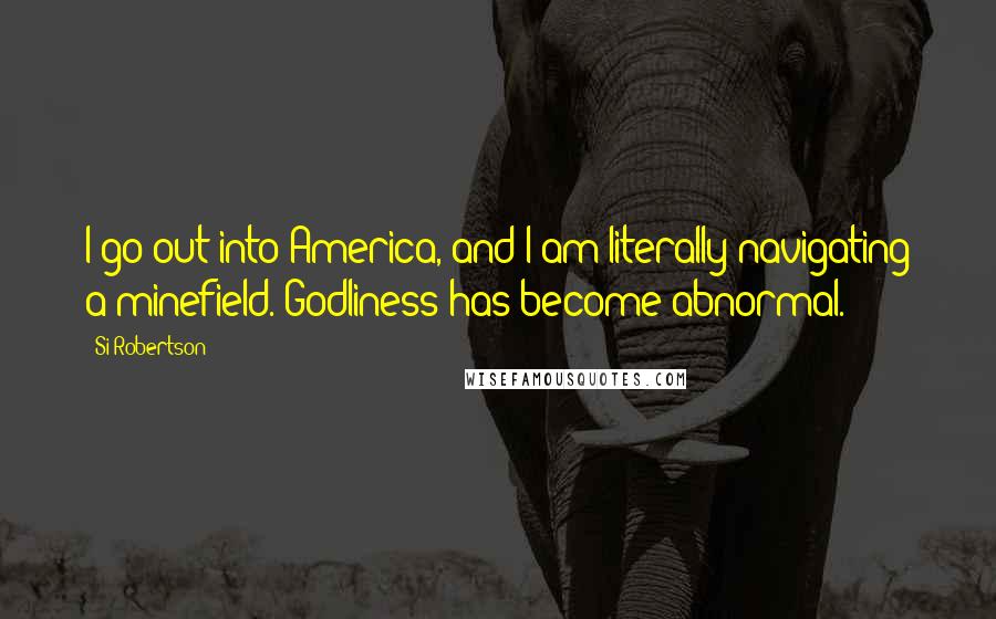Si Robertson quotes: I go out into America, and I am literally navigating a minefield. Godliness has become abnormal.