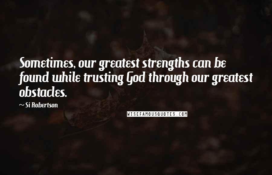 Si Robertson quotes: Sometimes, our greatest strengths can be found while trusting God through our greatest obstacles.