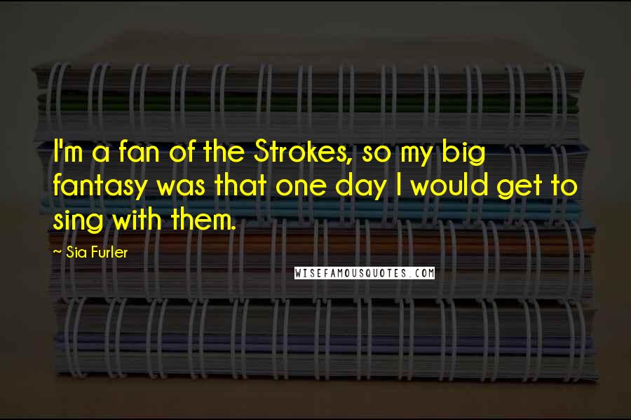 Sia Furler quotes: I'm a fan of the Strokes, so my big fantasy was that one day I would get to sing with them. Sia Furler quotes: I'm a fan of the Strokes, so my big fantasy was that one day I would get to sing with them.