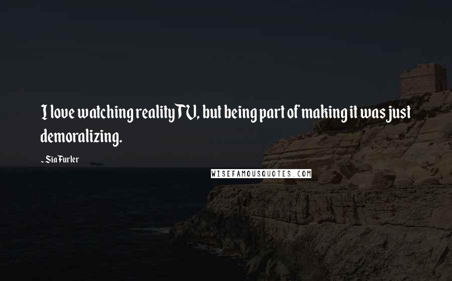 Sia Furler quotes: I love watching reality TV, but being part of making it was just demoralizing. Sia Furler quotes: I love watching reality TV, but being part of making it was just demoralizing.