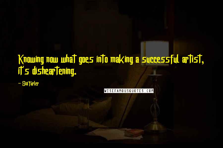 Sia Furler quotes: Knowing now what goes into making a successful artist, it's disheartening. Sia Furler quotes: Knowing now what goes into making a successful artist, it's disheartening.