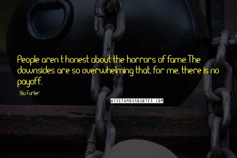 Sia Furler quotes: People aren't honest about the horrors of fame. The downsides are so overwhelming that, for me, there is no payoff.