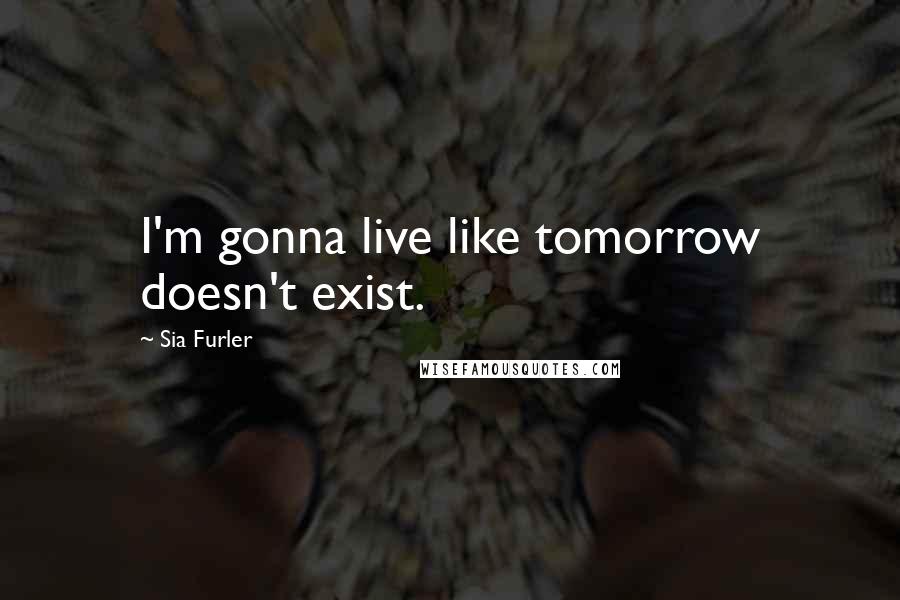 Sia Furler quotes: I'm gonna live like tomorrow doesn't exist. Sia Furler quotes: I'm gonna live like tomorrow doesn't exist.