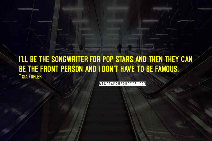 Sia Furler quotes: I'll be the songwriter for pop stars and then they can be the front person and I don't have to be famous.