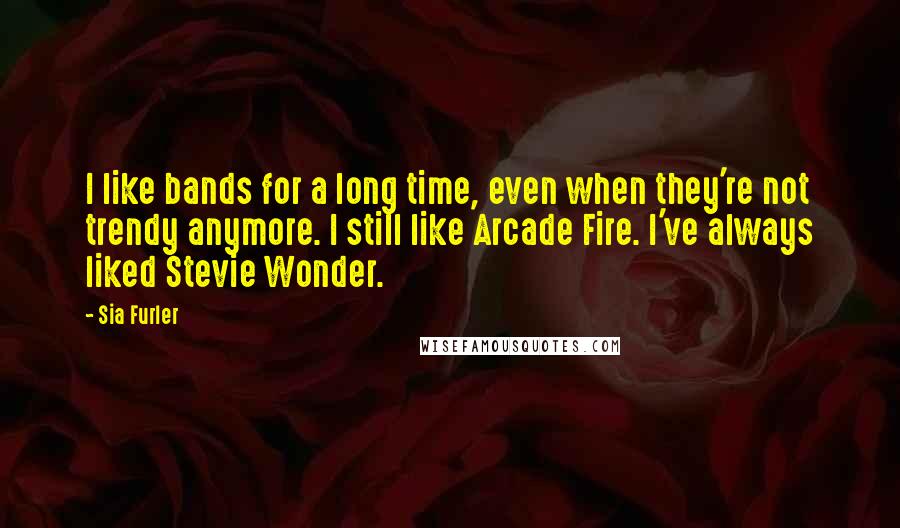 Sia Furler quotes: I like bands for a long time, even when they're not trendy anymore. I still like Arcade Fire. I've always liked Stevie Wonder.