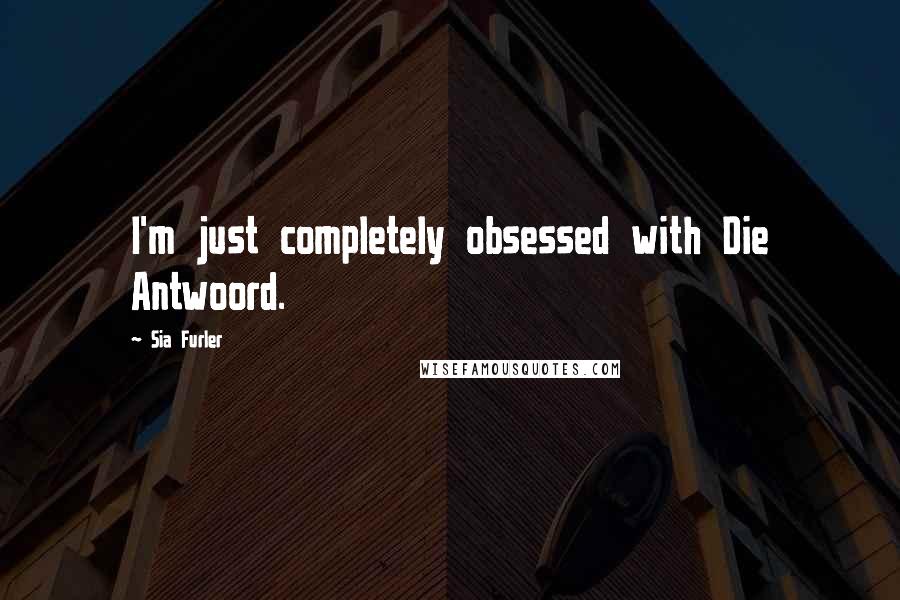Sia Furler quotes: I'm just completely obsessed with Die Antwoord. Sia Furler quotes: I'm just completely obsessed with Die Antwoord.