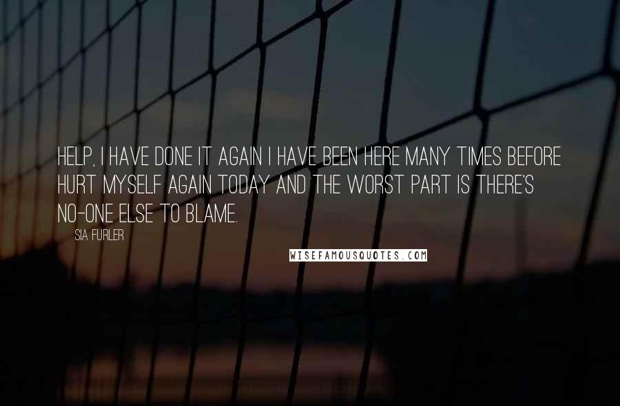 Sia Furler quotes: Help, I have done it again I have been here many times before Hurt myself again today And the worst part is There's no-one else to blame.