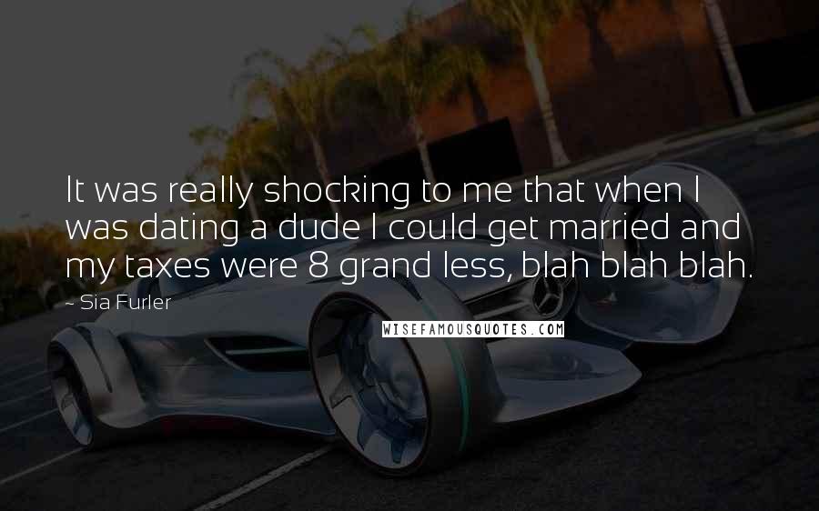 Sia Furler quotes: It was really shocking to me that when I was dating a dude I could get married and my taxes were 8 grand less, blah blah blah.