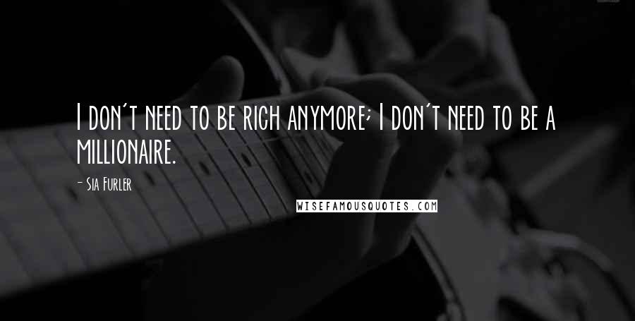 Sia Furler quotes: I don't need to be rich anymore; I don't need to be a millionaire. Sia Furler quotes: I don't need to be rich anymore; I don't need to be a millionaire.