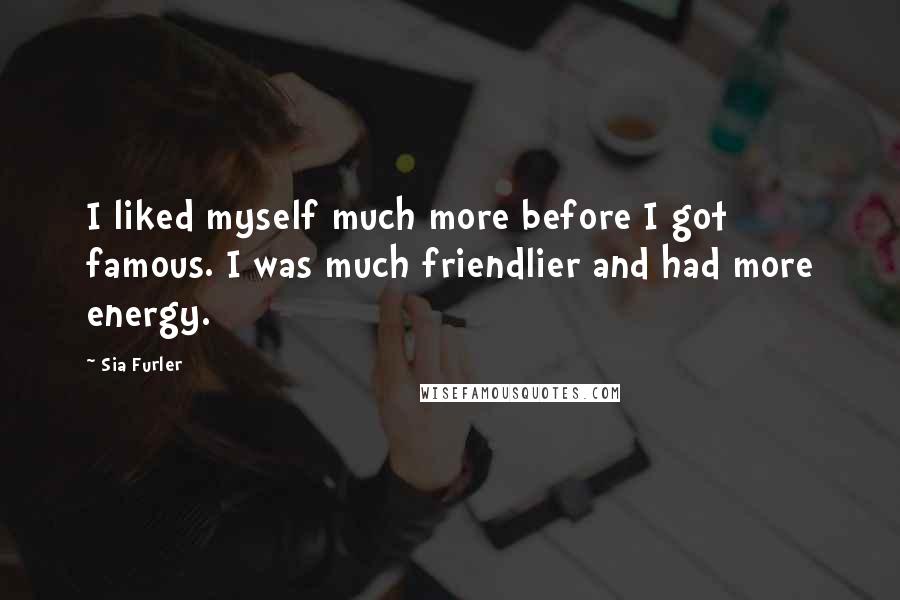 Sia Furler quotes: I liked myself much more before I got famous. I was much friendlier and had more energy. Sia Furler quotes: I liked myself much more before I got famous. I was much friendlier and had more energy.