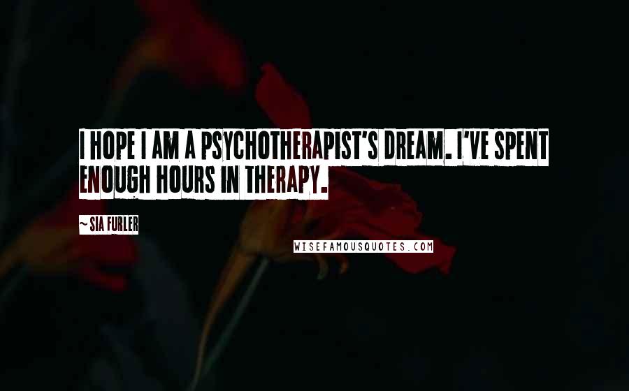 Sia Furler quotes: I hope I am a psychotherapist's dream. I've spent enough hours in therapy.