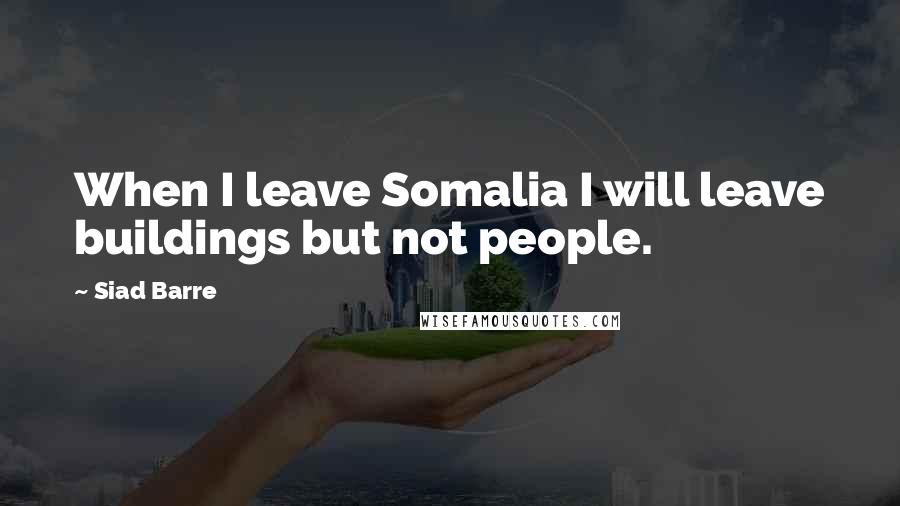 Siad Barre quotes: When I leave Somalia I will leave buildings but not people.