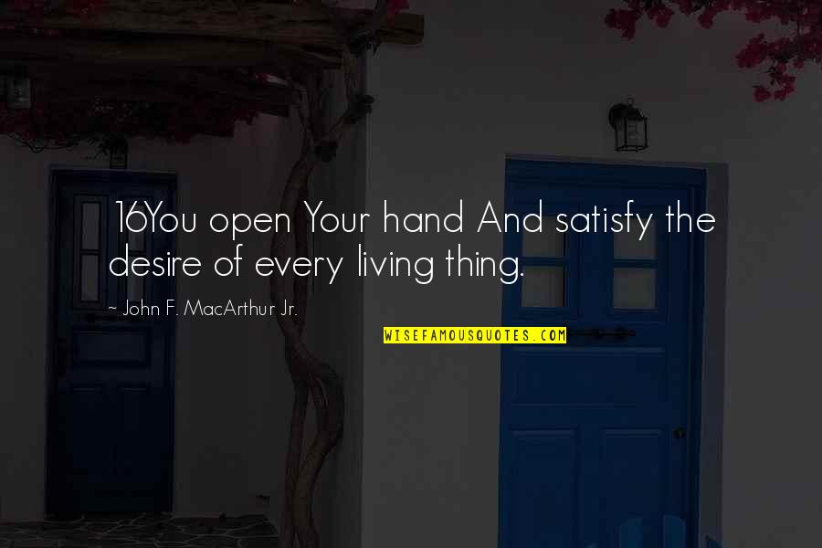 Sialan Lu Quotes By John F. MacArthur Jr.: 16You open Your hand And satisfy the desire Sialan Lu Quotes By John F. MacArthur Jr.: 16You open Your hand And satisfy the desire