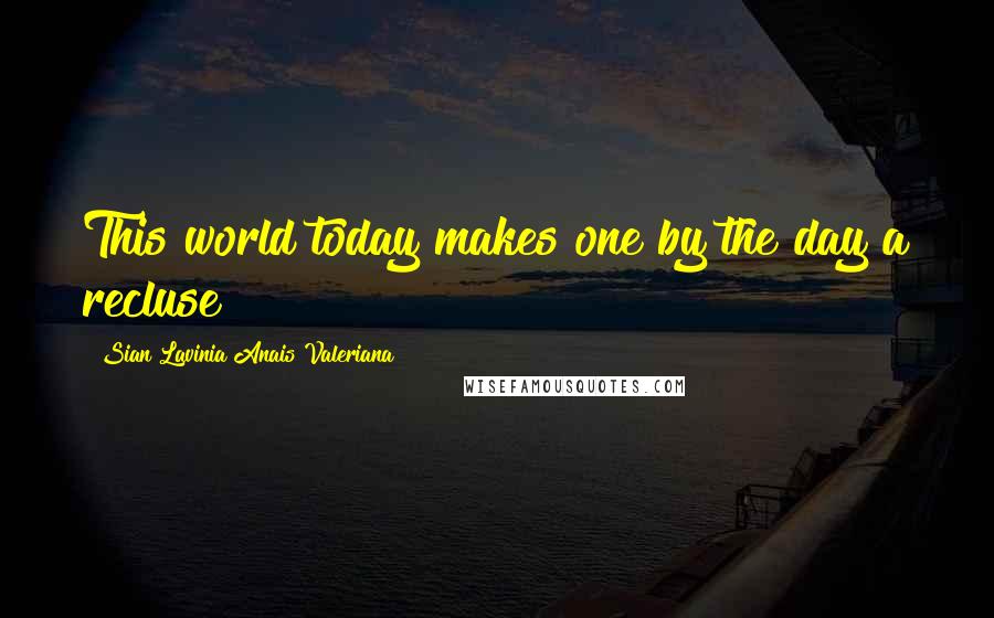Sian Lavinia Anais Valeriana quotes: This world today makes one by the day a recluse