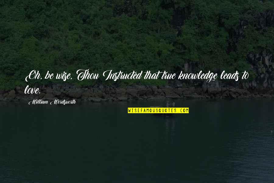 Sianida Quotes By William Wordsworth: Oh, be wise, Thou!Instructed that true knowledge leads Sianida Quotes By William Wordsworth: Oh, be wise, Thou!Instructed that true knowledge leads