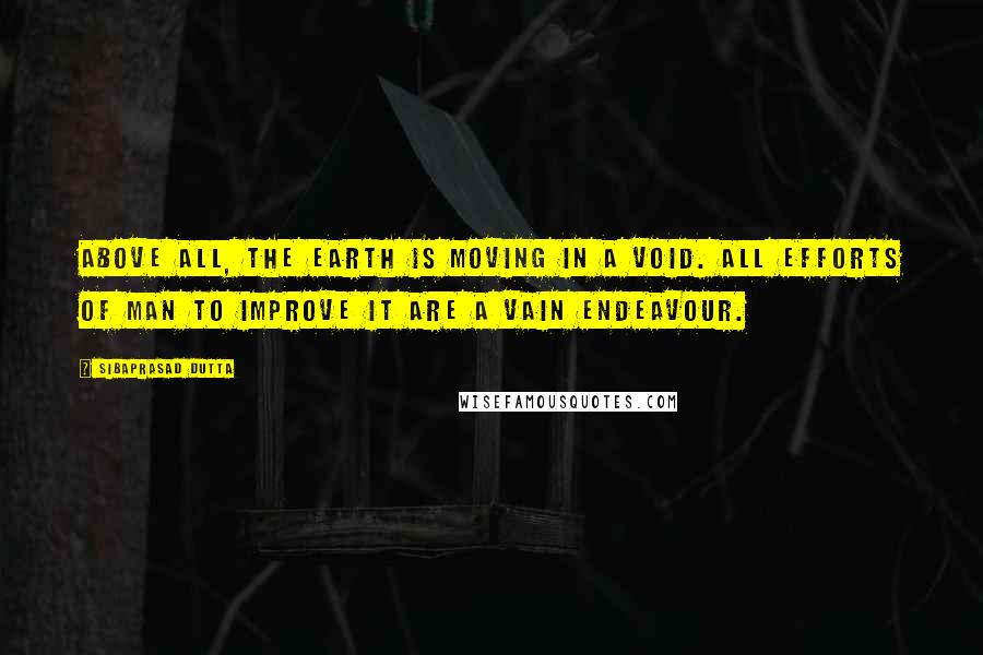 Sibaprasad Dutta quotes: Above all, the earth is moving in a void. All efforts of man to improve it are a vain endeavour.