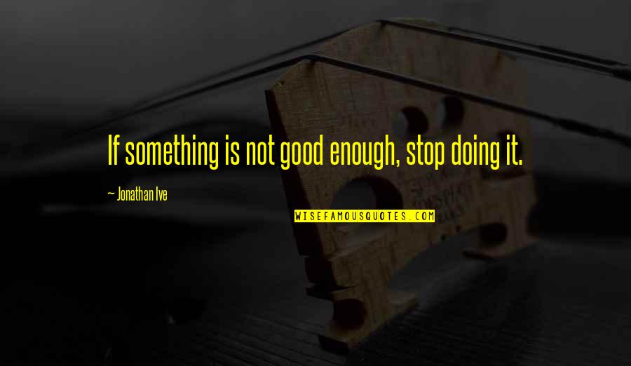 Sibeal Singer Quotes By Jonathan Ive: If something is not good enough, stop doing
