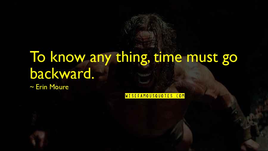 Sibel Edmonds Quotes By Erin Moure: To know any thing, time must go backward. Sibel Edmonds Quotes By Erin Moure: To know any thing, time must go backward.
