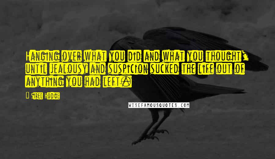 Sibel Hodge quotes: Hanging over what you did and what you thought, until jealousy and suspicion sucked the life out of anything you had left. Sibel Hodge quotes: Hanging over what you did and what you thought, until jealousy and suspicion sucked the life out of anything you had left.
