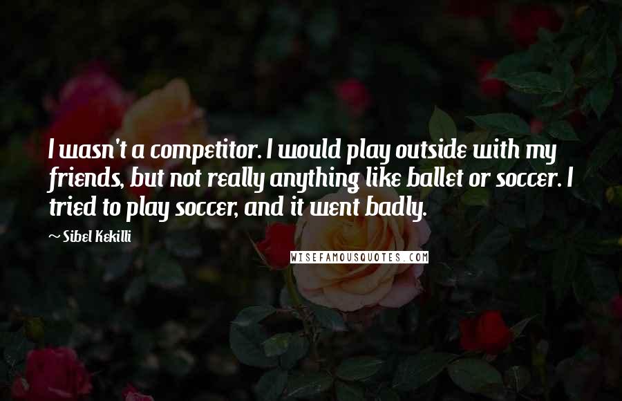 Sibel Kekilli quotes: I wasn't a competitor. I would play outside with my friends, but not really anything like ballet or soccer. I tried to play soccer, and it went badly. Sibel Kekilli quotes: I wasn't a competitor. I would play outside with my friends, but not really anything like ballet or soccer. I tried to play soccer, and it went badly.