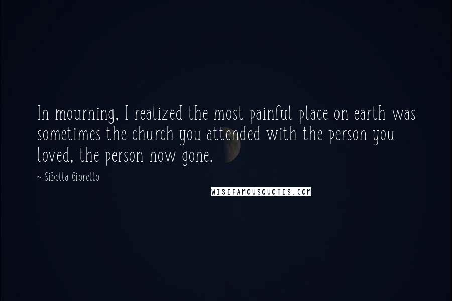 Sibella Giorello quotes: In mourning, I realized the most painful place on earth was sometimes the church you attended with the person you loved, the person now gone.