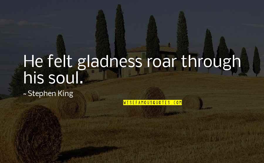 Sibona Piobesi Quotes By Stephen King: He felt gladness roar through his soul. Sibona Piobesi Quotes By Stephen King: He felt gladness roar through his soul.