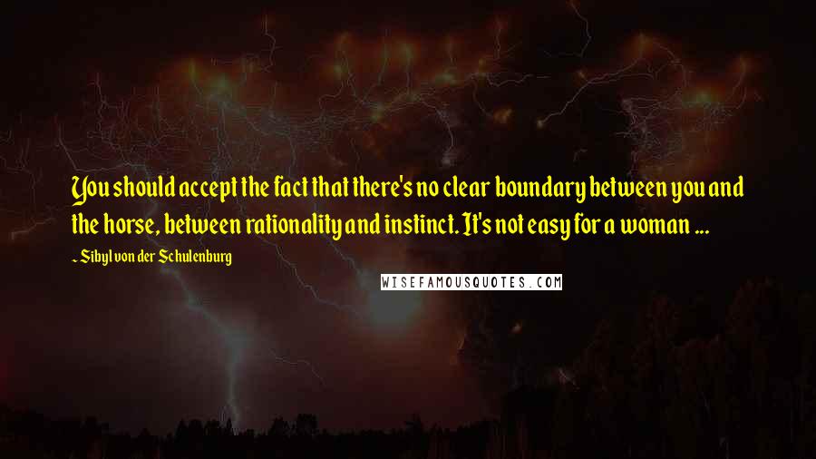 Sibyl Von Der Schulenburg quotes: You should accept the fact that there's no clear boundary between you and the horse, between rationality and instinct. It's not easy for a woman ...