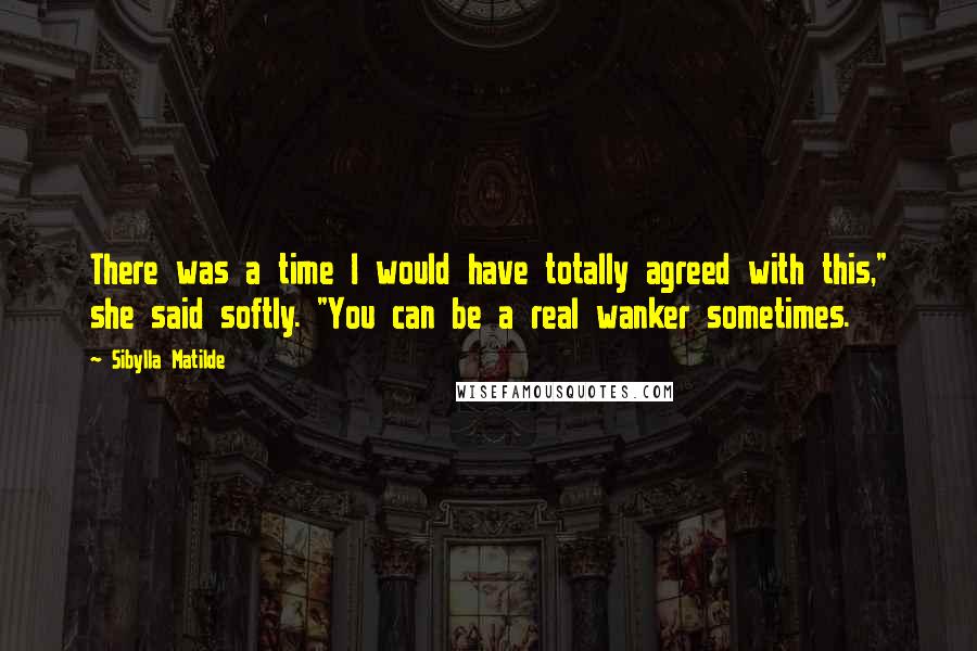 Sibylla Matilde quotes: There was a time I would have totally agreed with this," she said softly. "You can be a real wanker sometimes.