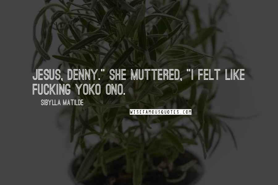 Sibylla Matilde quotes: Jesus, Denny." she muttered, "I felt like fucking Yoko Ono.