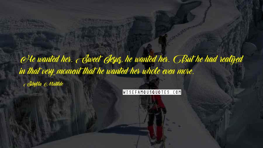 Sibylla Matilde quotes: He wanted her. Sweet Jesus, he wanted her. But he had realized in that very moment that he wanted her whole even more.