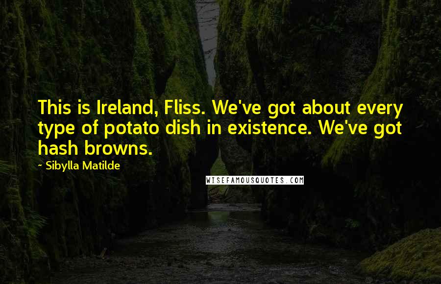 Sibylla Matilde quotes: This is Ireland, Fliss. We've got about every type of potato dish in existence. We've got hash browns.