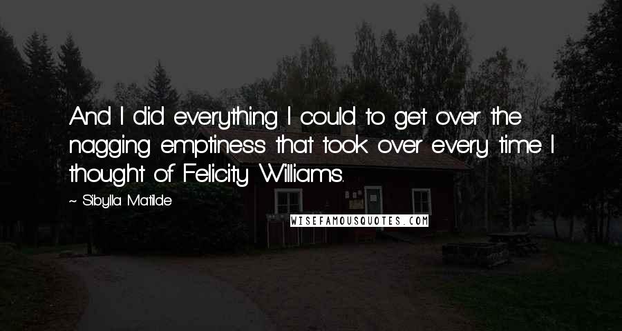 Sibylla Matilde quotes: And I did everything I could to get over the nagging emptiness that took over every time I thought of Felicity Williams.