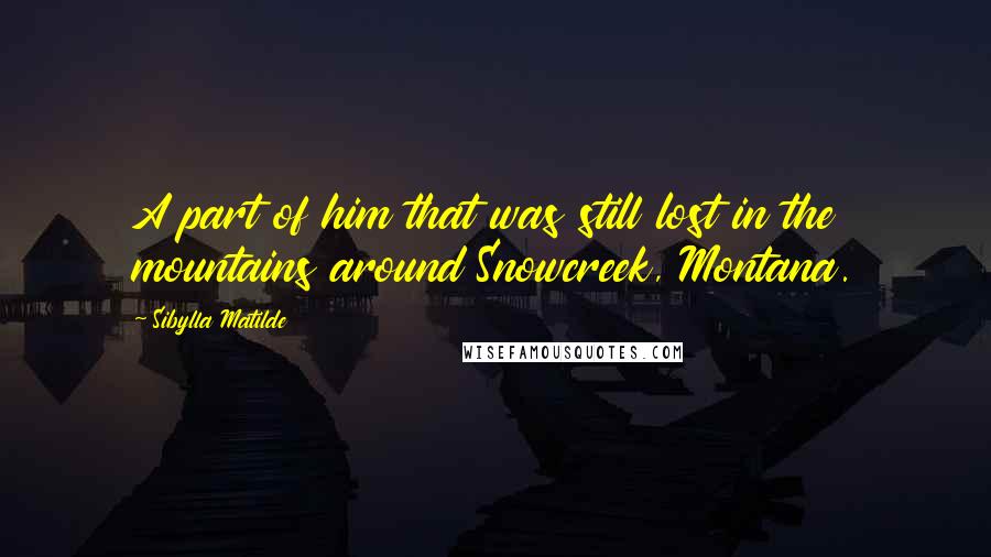 Sibylla Matilde quotes: A part of him that was still lost in the mountains around Snowcreek, Montana.